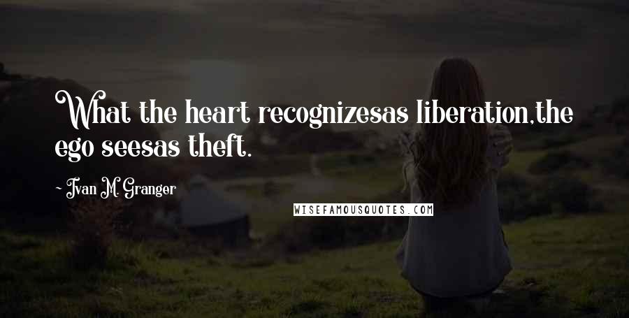 Ivan M. Granger Quotes: What the heart recognizesas liberation,the ego seesas theft.