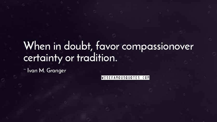 Ivan M. Granger Quotes: When in doubt, favor compassionover certainty or tradition.