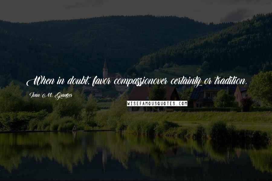 Ivan M. Granger Quotes: When in doubt, favor compassionover certainty or tradition.
