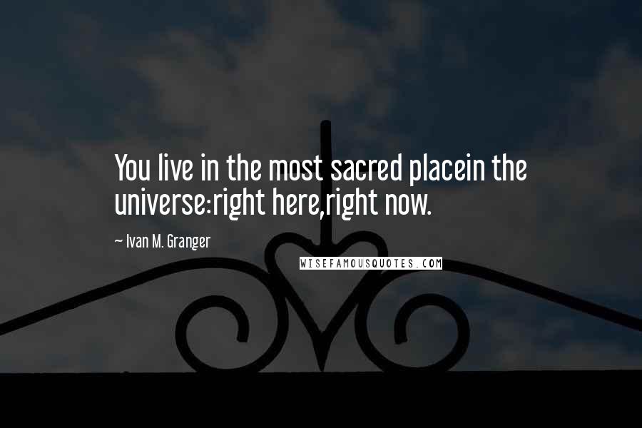 Ivan M. Granger Quotes: You live in the most sacred placein the universe:right here,right now.