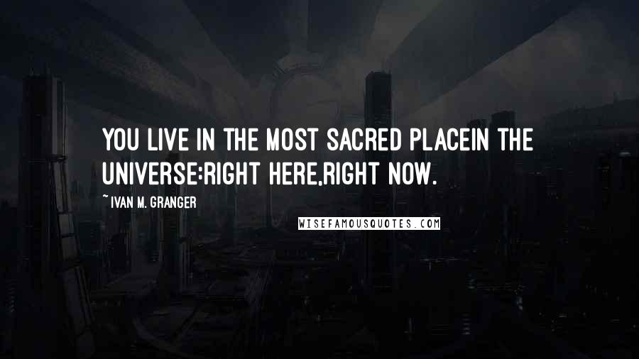 Ivan M. Granger Quotes: You live in the most sacred placein the universe:right here,right now.