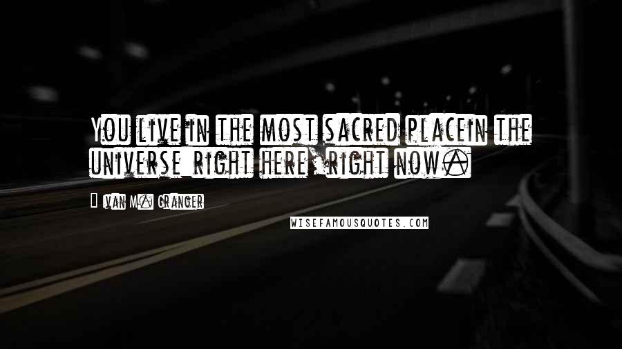 Ivan M. Granger Quotes: You live in the most sacred placein the universe:right here,right now.