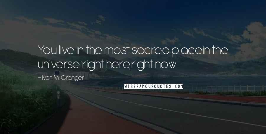 Ivan M. Granger Quotes: You live in the most sacred placein the universe:right here,right now.