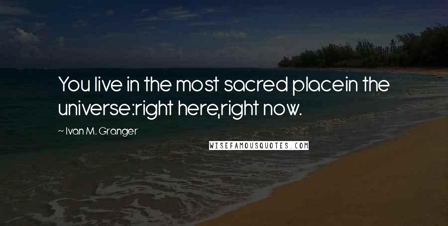 Ivan M. Granger Quotes: You live in the most sacred placein the universe:right here,right now.