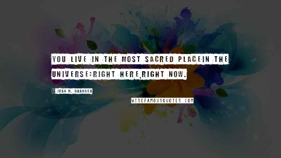 Ivan M. Granger Quotes: You live in the most sacred placein the universe:right here,right now.