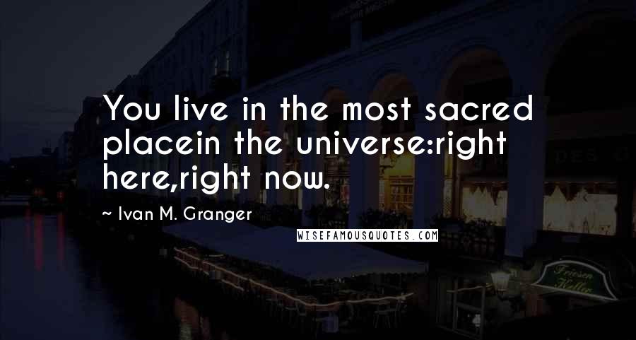 Ivan M. Granger Quotes: You live in the most sacred placein the universe:right here,right now.