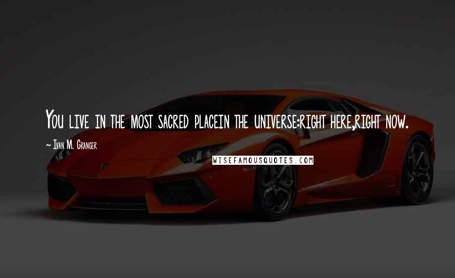 Ivan M. Granger Quotes: You live in the most sacred placein the universe:right here,right now.