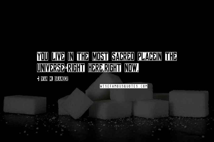 Ivan M. Granger Quotes: You live in the most sacred placein the universe:right here,right now.