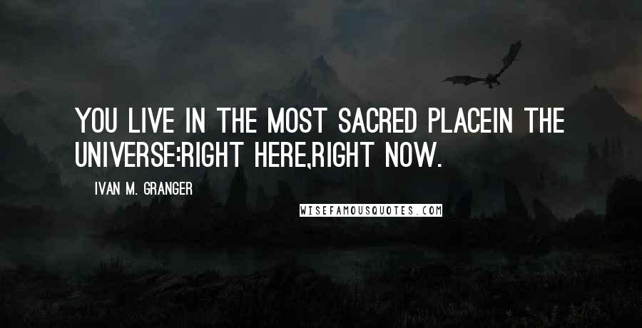 Ivan M. Granger Quotes: You live in the most sacred placein the universe:right here,right now.