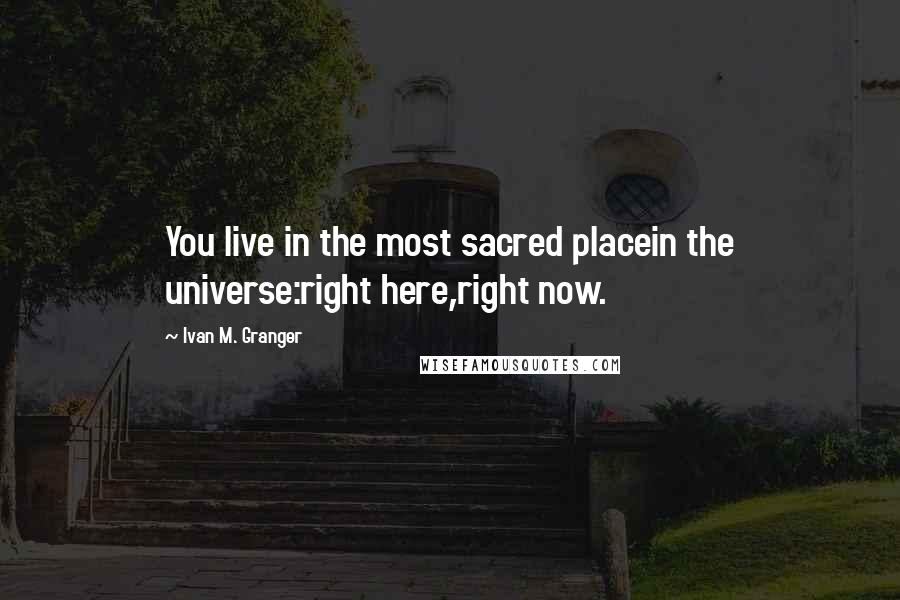 Ivan M. Granger Quotes: You live in the most sacred placein the universe:right here,right now.