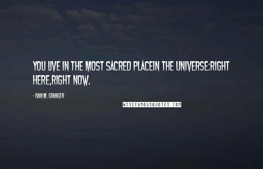 Ivan M. Granger Quotes: You live in the most sacred placein the universe:right here,right now.