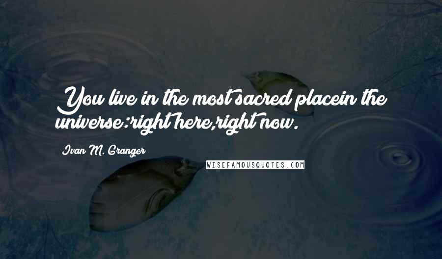 Ivan M. Granger Quotes: You live in the most sacred placein the universe:right here,right now.