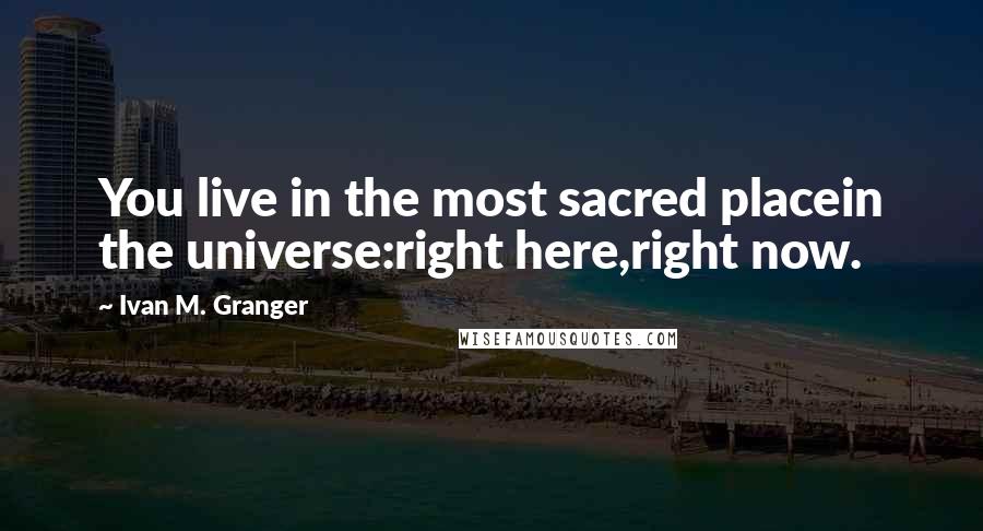 Ivan M. Granger Quotes: You live in the most sacred placein the universe:right here,right now.