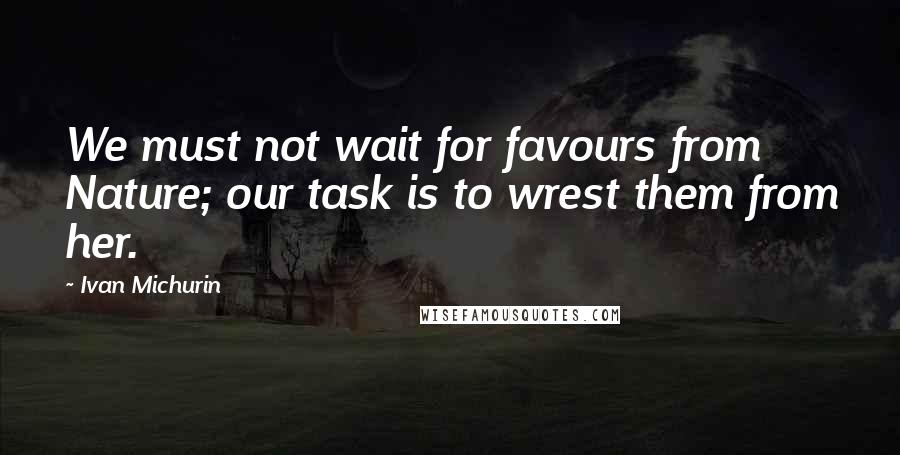 Ivan Michurin Quotes: We must not wait for favours from Nature; our task is to wrest them from her.