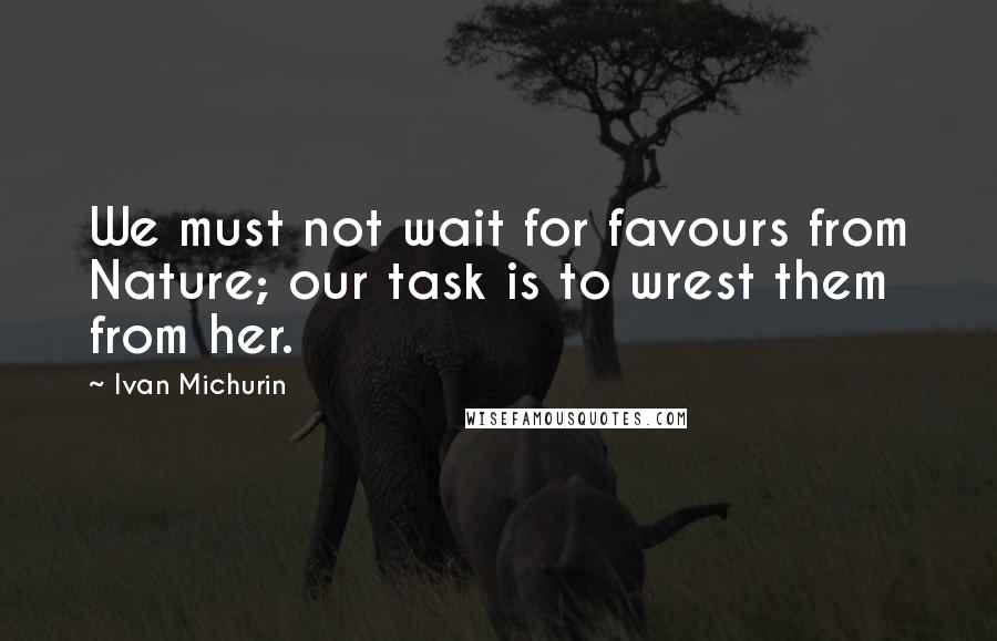 Ivan Michurin Quotes: We must not wait for favours from Nature; our task is to wrest them from her.