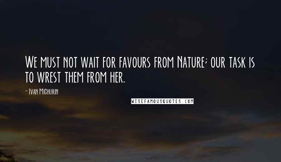 Ivan Michurin Quotes: We must not wait for favours from Nature; our task is to wrest them from her.