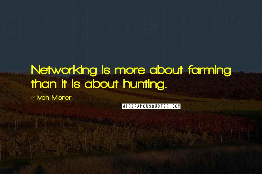 Ivan Misner Quotes: Networking is more about farming than it is about hunting.