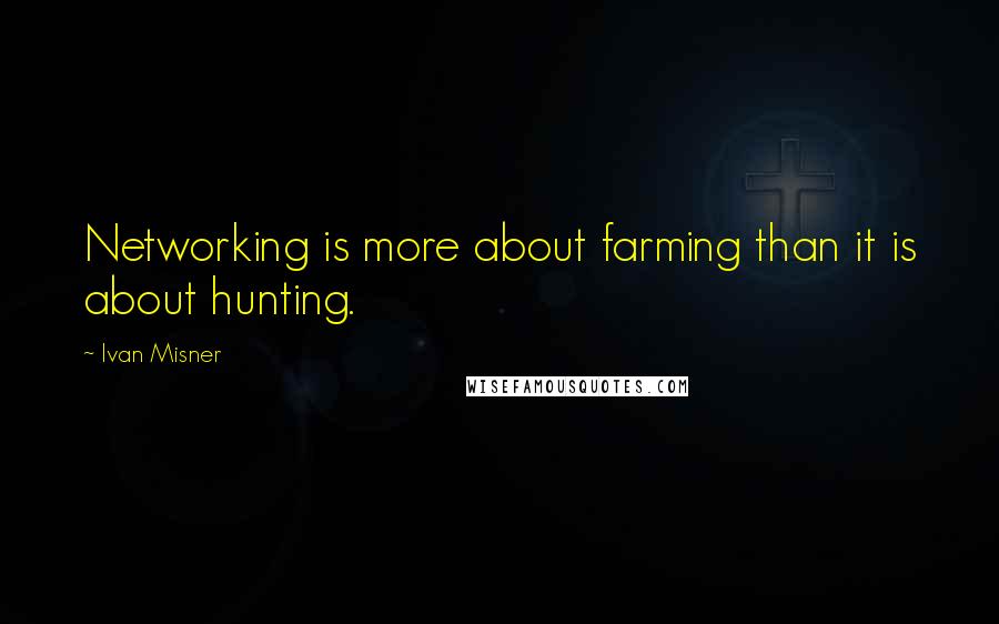 Ivan Misner Quotes: Networking is more about farming than it is about hunting.