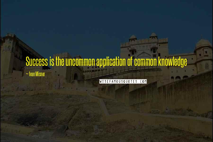 Ivan Misner Quotes: Success is the uncommon application of common knowledge