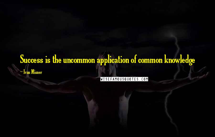 Ivan Misner Quotes: Success is the uncommon application of common knowledge