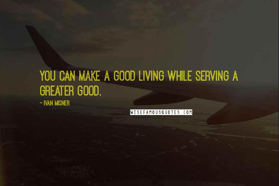 Ivan Misner Quotes: You can make a good living while serving a greater good.