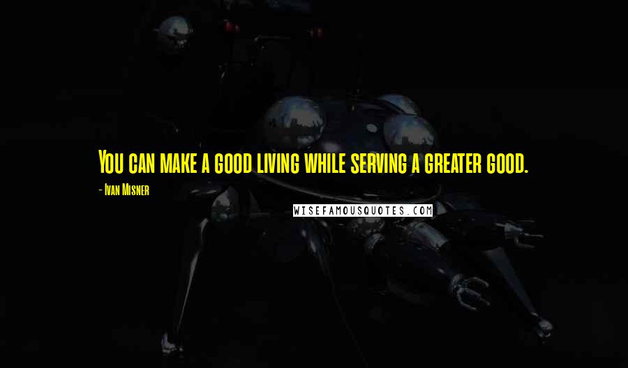 Ivan Misner Quotes: You can make a good living while serving a greater good.