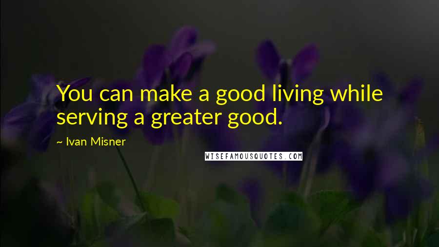 Ivan Misner Quotes: You can make a good living while serving a greater good.