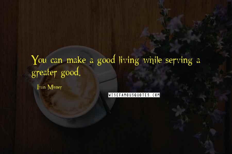 Ivan Misner Quotes: You can make a good living while serving a greater good.
