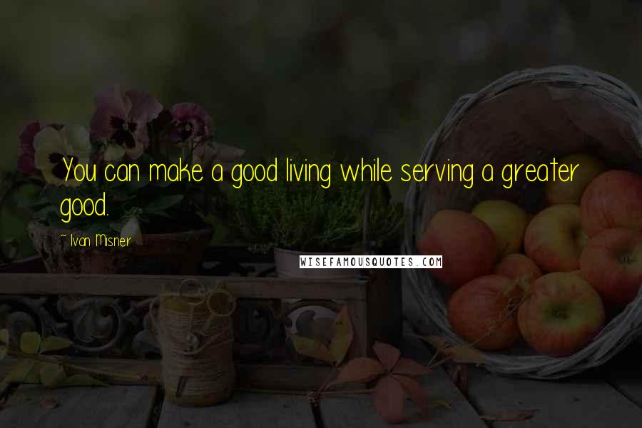 Ivan Misner Quotes: You can make a good living while serving a greater good.