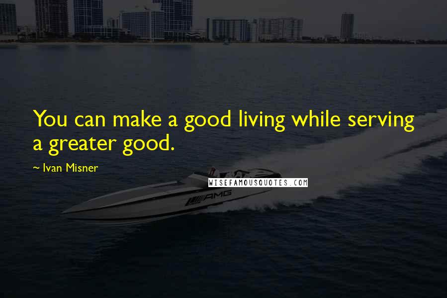 Ivan Misner Quotes: You can make a good living while serving a greater good.