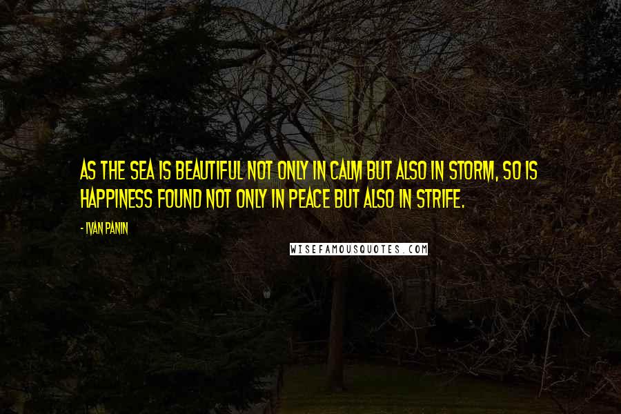 Ivan Panin Quotes: As the sea is beautiful not only in calm but also in storm, so is happiness found not only in peace but also in strife.