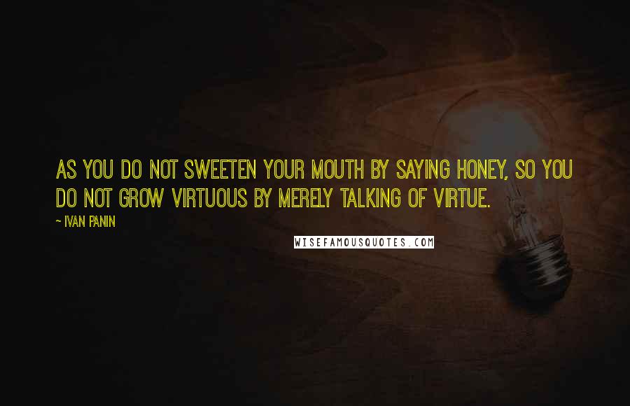 Ivan Panin Quotes: As you do not sweeten your mouth by saying honey, so you do not grow virtuous by merely talking of virtue.