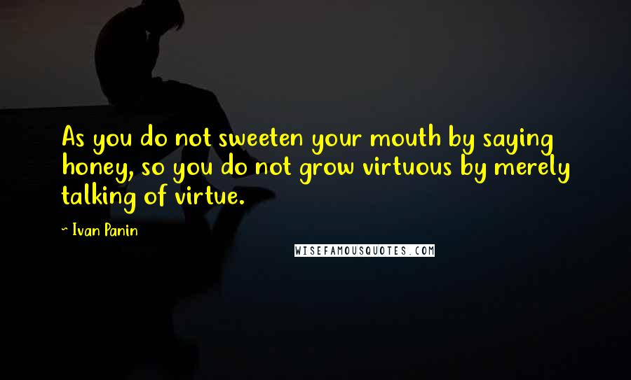 Ivan Panin Quotes: As you do not sweeten your mouth by saying honey, so you do not grow virtuous by merely talking of virtue.