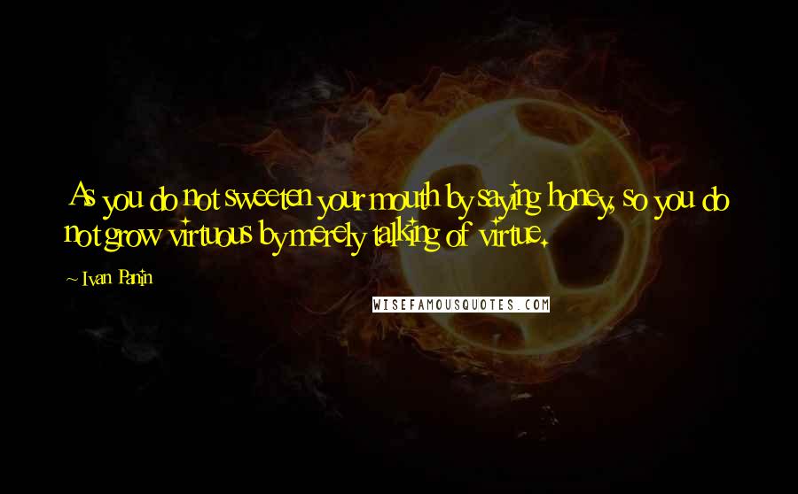 Ivan Panin Quotes: As you do not sweeten your mouth by saying honey, so you do not grow virtuous by merely talking of virtue.