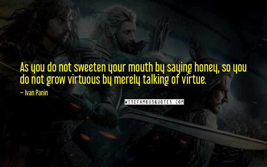 Ivan Panin Quotes: As you do not sweeten your mouth by saying honey, so you do not grow virtuous by merely talking of virtue.