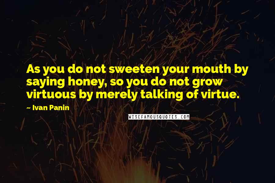 Ivan Panin Quotes: As you do not sweeten your mouth by saying honey, so you do not grow virtuous by merely talking of virtue.