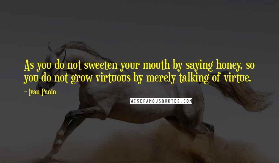 Ivan Panin Quotes: As you do not sweeten your mouth by saying honey, so you do not grow virtuous by merely talking of virtue.