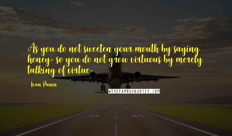Ivan Panin Quotes: As you do not sweeten your mouth by saying honey, so you do not grow virtuous by merely talking of virtue.