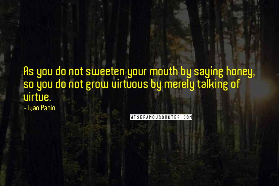 Ivan Panin Quotes: As you do not sweeten your mouth by saying honey, so you do not grow virtuous by merely talking of virtue.