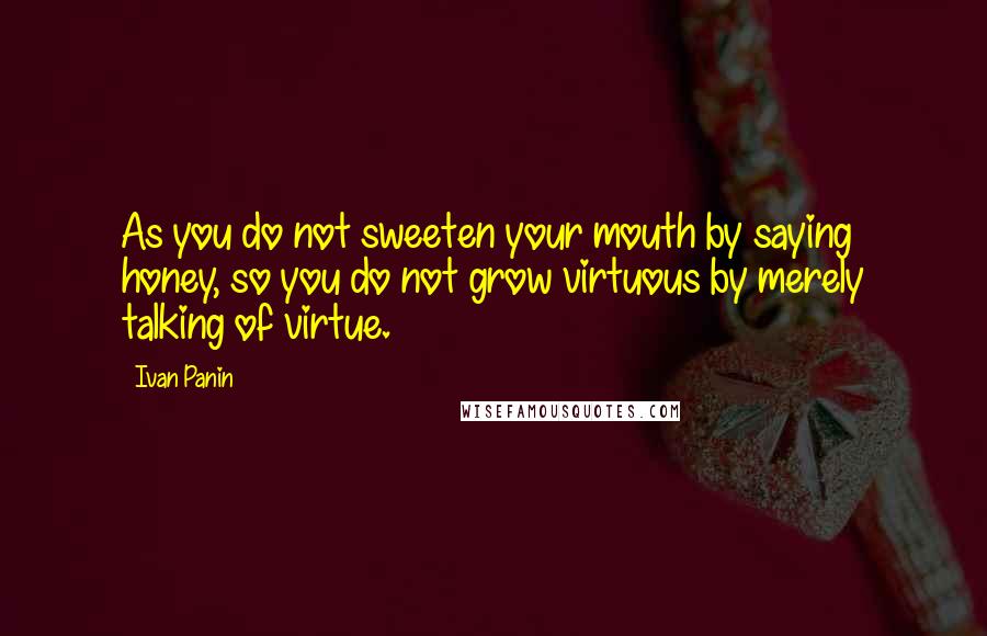 Ivan Panin Quotes: As you do not sweeten your mouth by saying honey, so you do not grow virtuous by merely talking of virtue.