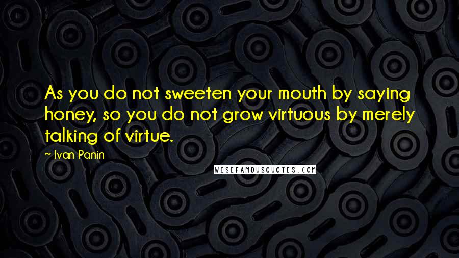 Ivan Panin Quotes: As you do not sweeten your mouth by saying honey, so you do not grow virtuous by merely talking of virtue.