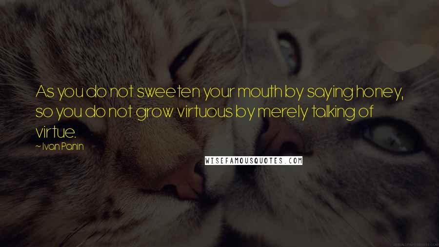 Ivan Panin Quotes: As you do not sweeten your mouth by saying honey, so you do not grow virtuous by merely talking of virtue.