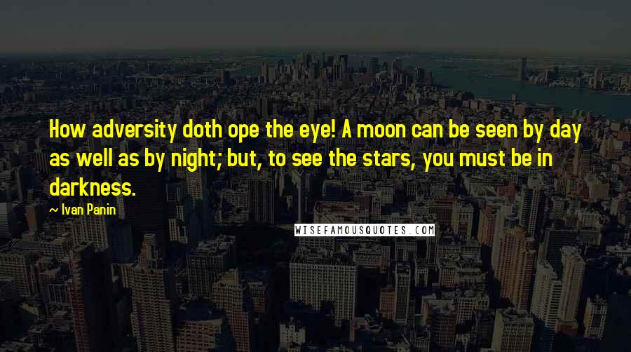 Ivan Panin Quotes: How adversity doth ope the eye! A moon can be seen by day as well as by night; but, to see the stars, you must be in darkness.