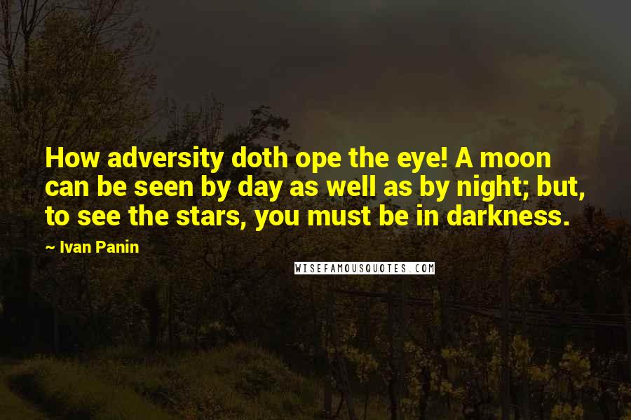 Ivan Panin Quotes: How adversity doth ope the eye! A moon can be seen by day as well as by night; but, to see the stars, you must be in darkness.