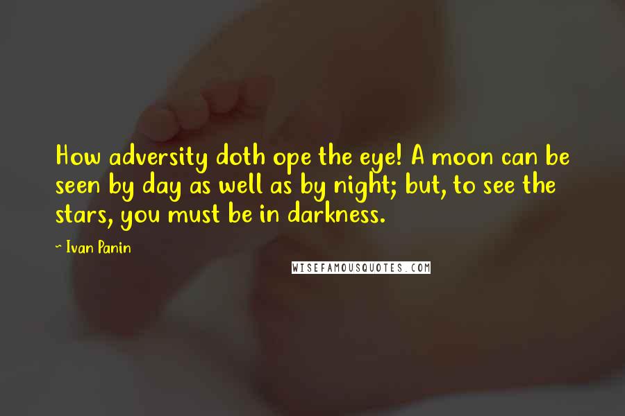 Ivan Panin Quotes: How adversity doth ope the eye! A moon can be seen by day as well as by night; but, to see the stars, you must be in darkness.