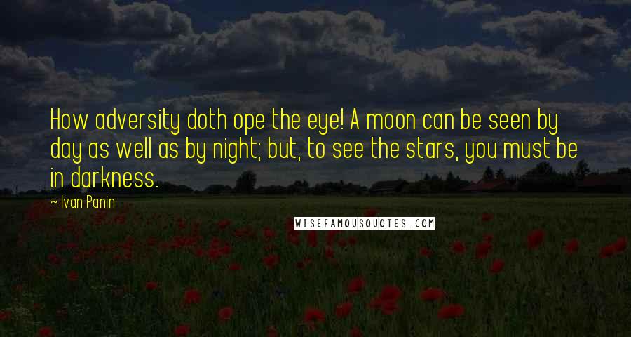 Ivan Panin Quotes: How adversity doth ope the eye! A moon can be seen by day as well as by night; but, to see the stars, you must be in darkness.