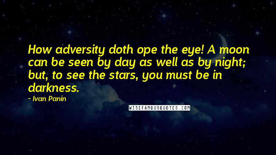 Ivan Panin Quotes: How adversity doth ope the eye! A moon can be seen by day as well as by night; but, to see the stars, you must be in darkness.