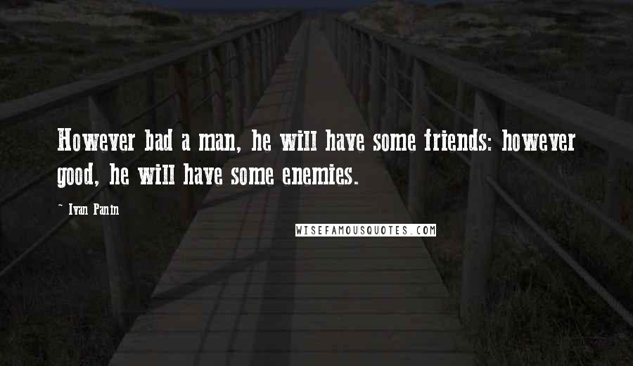Ivan Panin Quotes: However bad a man, he will have some friends: however good, he will have some enemies.