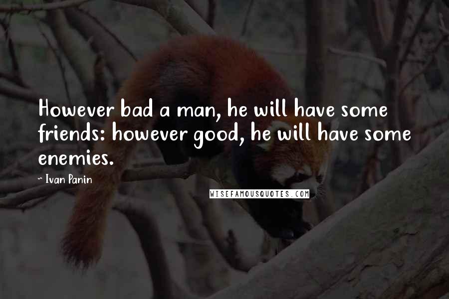 Ivan Panin Quotes: However bad a man, he will have some friends: however good, he will have some enemies.