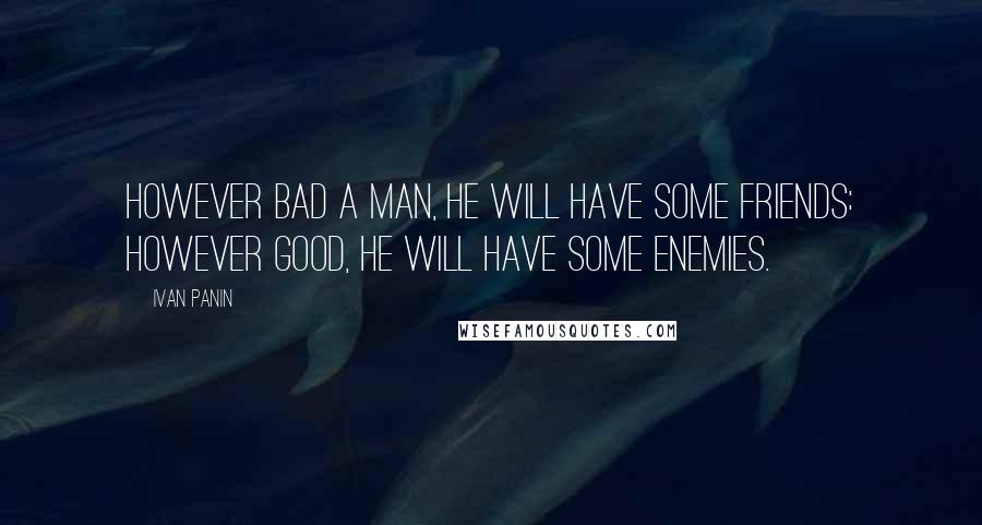 Ivan Panin Quotes: However bad a man, he will have some friends: however good, he will have some enemies.